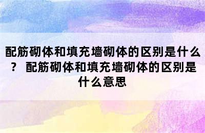 配筋砌体和填充墙砌体的区别是什么？ 配筋砌体和填充墙砌体的区别是什么意思